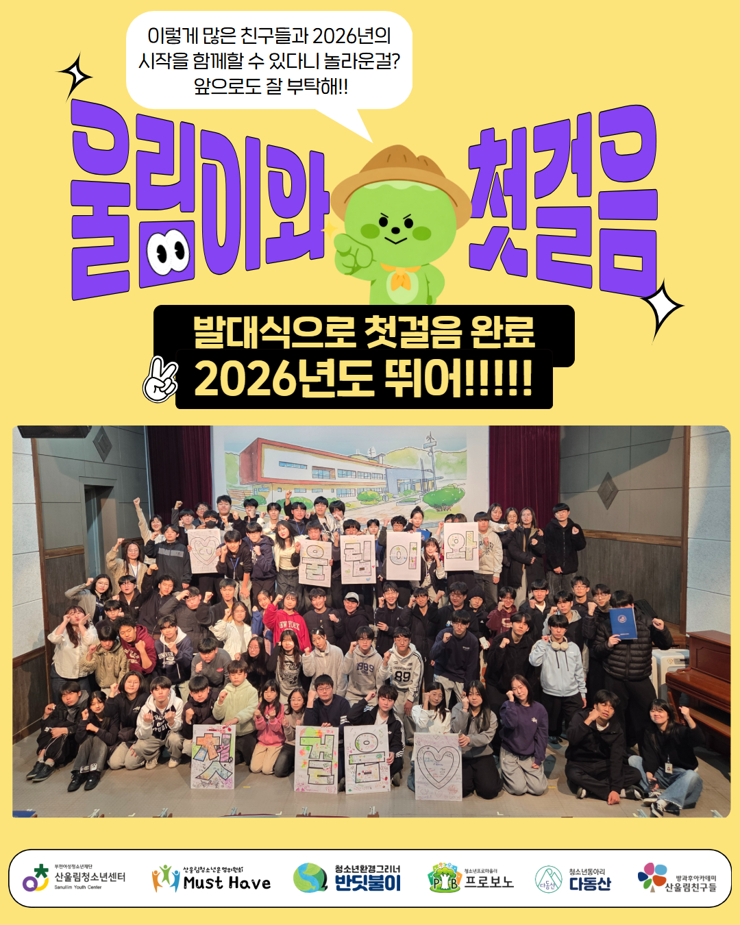 ★울림이와 함께한 첫걸음★
2026년 산울림청소년센터
연합 발대식이 성황리에 마무리되었습니다!
처음 만난 친구들, 같이 웃고 이야기 나누고
함께 하나의 ‘첫걸음’을 만든 시간!
개회식부터 오리엔테이션, 그리고 수여식 & 청소년 선서까지!
올해 활동의 시작을 알리는 의미 있는 순간들이 가득했어요:)
앞으로 펼쳐질
청소년들의 멋진 활동도 많이 기대해주세요!!