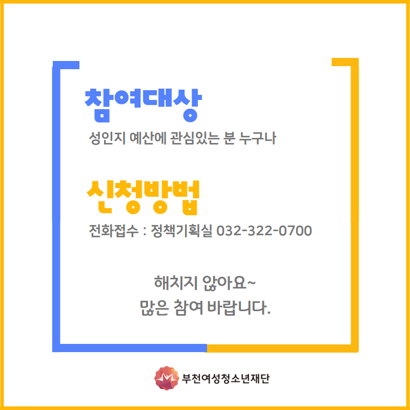 참여대상 : 성인지 예산에 관심있는 분 누구나.  신청방법 : 전화접수 : 정책기획실 032-322-0700 해치지 않아요~ 많은 참여바랍니다. 부천여성청소년재단 이미지