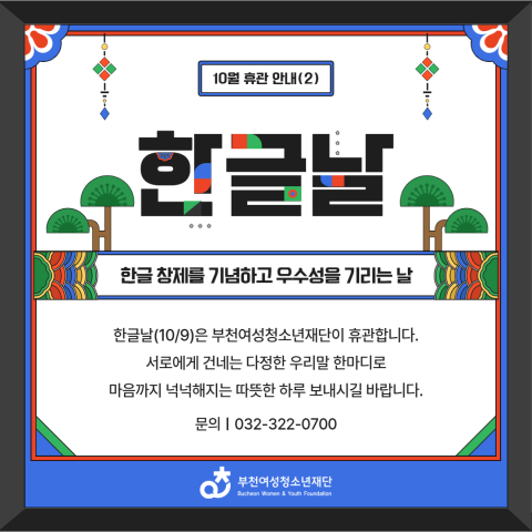 10월 9일 한글날은 부천여성청소년재단이 휴관합니다.
서로에게 건제는 다정한 우리말 한마디로
마음까지 넉넉해지는 따뜻한 하루 보내시길 바랍니다.