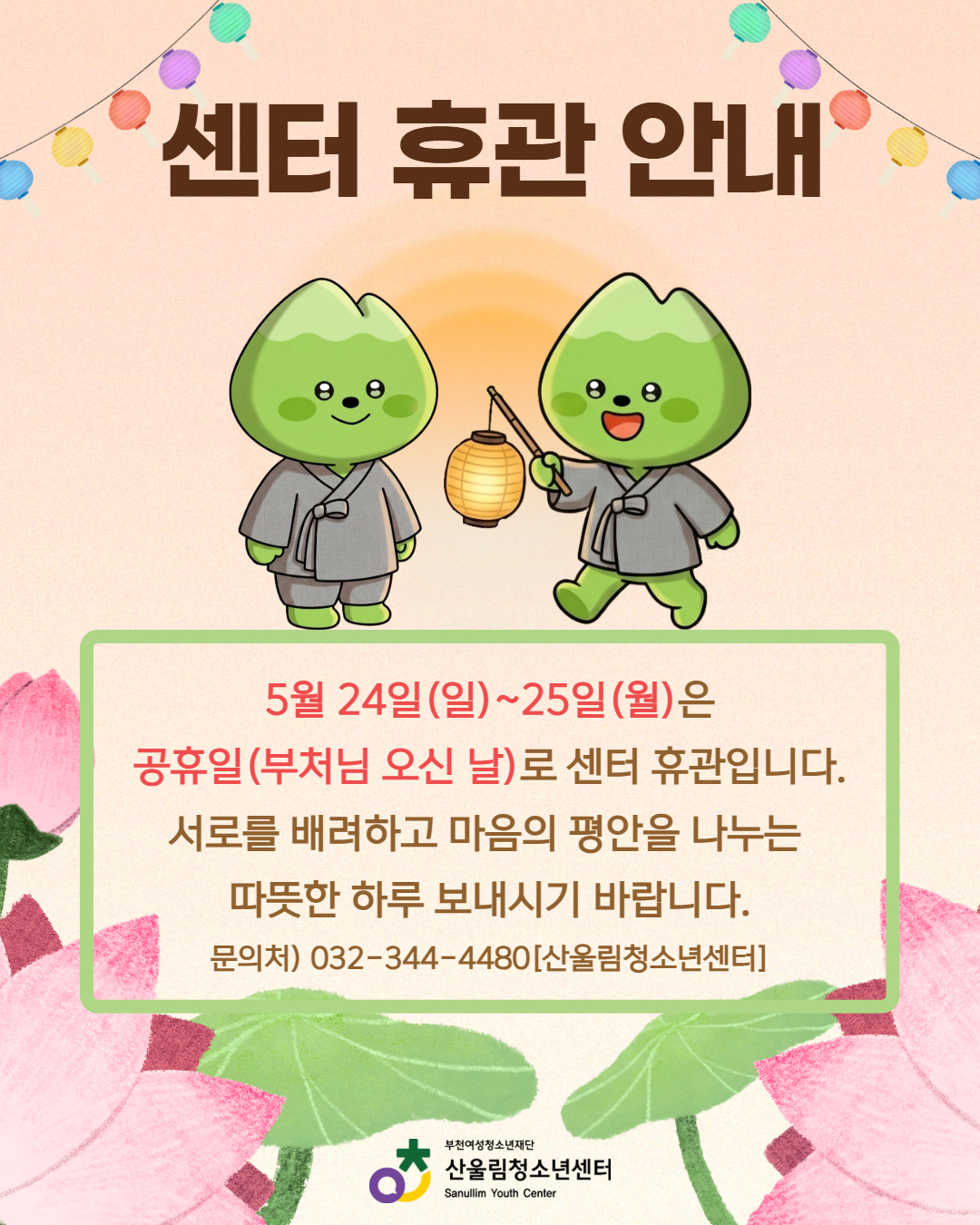 안녕하세요, 산울림청소년센터입니다.
푸르른 5월, 가정에 늘 평안과 행복이 가득하시기를 바랍니다.
다가오는 부처님 오신 날 공휴일과 대체공휴일로 인해 산울림청소년센터가 아래와 같이 휴관하게 되어 안내해 드립니다.
센터를 이용하시는 청소년과 지역 주민 여러분께서는 일정을 확인하시어 이용에 불편이 없으시길 바랍니다. 서로를 배려하고 마음의 평안을 나누는 따뜻하고 행복한 연휴 보내세요!
