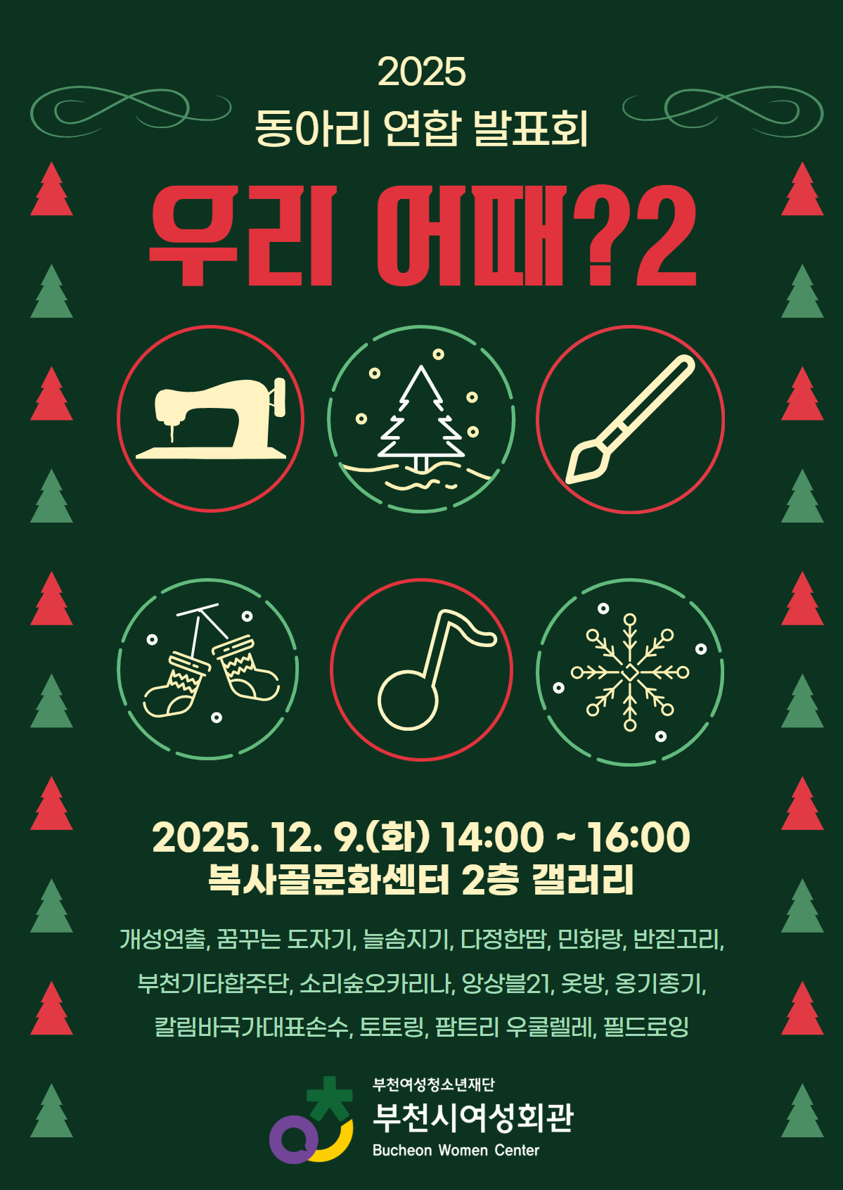 2025 부천시여성회관 재능나눔 동아리 연합 발표회를 진행합니다!
많은 분들의 관심과 참여 부탁드립니다!

일시: 2025. 12. 9.(화) 14:00 ~ 16:00
장소: 복사골문화센터 2층 갤러리

<참가동아리>
개성연출(양재), 꿈꾸는도자기(도자기), 늘솜지기(한식디저트), 다정한땀(양재), 민화랑(미술), 반짇고리(양재), 부천기타합주단(음악), 소리숲오카리나(음악), 앙상블21(음악), 옷방(양재), 옹기종기(도예), 칼림바국가대표손수(음악), 토토링(도예), 팜트리우쿨렐레앙상블(음악), 필드로잉(미술)