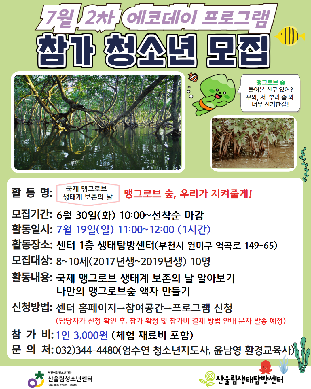 ☆ 공통 안내 사항
- 활동장소: 센터 1층 생태탐방센터 (부천시 원미구 역곡로 149-65)
- 모집기간: 6월 30일(화) 10:00 ~ 선착순 마감
- 참가비: 1인 3,000원 (체험 재료비 포함)
- 신청방법: 센터 홈페이지 ➔ 참여공간 ➔ 프로그램 신청 (담당자가 신청 확인 후, 참가 확정 및 참가비 결제 방법 안내 문자 발송 예정)
- 문의처: 032)344-4480 (엄수연 청소년지도사, 윤남영 환경교육사)

★ [2차] 국제 맹그로브 생태계 보존의 날 – 