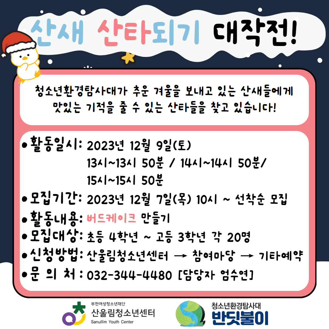 청소년환경탐사대와 함께 원미산의 살고 있는 산새들에게 맛있는 기적을 전해줄 수 있는 산타를 모집합니다!
많은 관심과 사랑 부탁드려요!!

활동일시 - 2023년 12월 9일(토)
[13시~13시 50분/14시~14시 50분/15시~15시 50분]
모집기간 - 2023년 12월 7일(목) 10시 ~ 선착순 모집
모집대상 - 초등 4학년 ~ 중등 3학년 각 20명
신청방법 - 산울림청소년센터 → 참여마당 → 기타예약
문 의 처 - 032-344-4480 [담당자 엄수연]