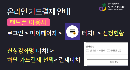 핸드폰이용자 신청 후 온라인 카드결제

로그인> 마이페이지 > 오른쪽 상단 3개 직선줄 터치 > 신청현황 > 신청강좌명 터치
> 가장 하단으로 이동 > 인터넷카드결제 터치 > 결제 아이콘 터치 > 결제 진행